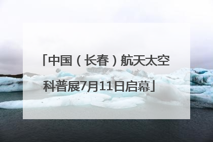 中国（长春）航天太空科普展7月11日启幕